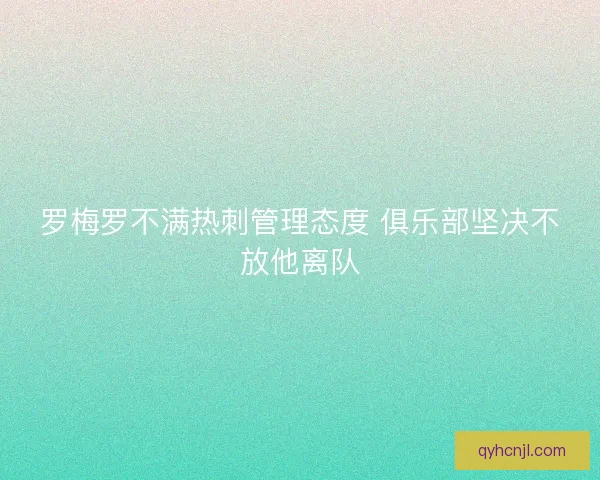 罗梅罗不满热刺管理态度 俱乐部坚决不放他离队