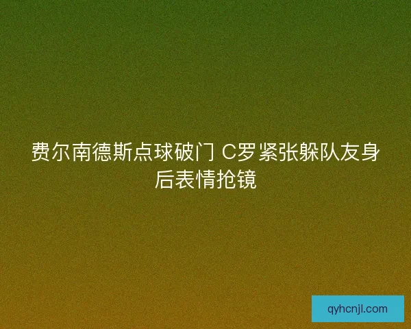 费尔南德斯点球破门 C罗紧张躲队友身后表情抢镜
