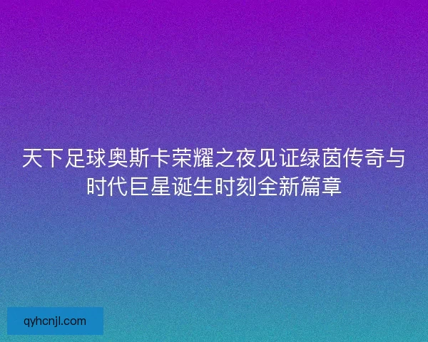 天下足球奥斯卡荣耀之夜见证绿茵传奇与时代巨星诞生时刻全新篇章