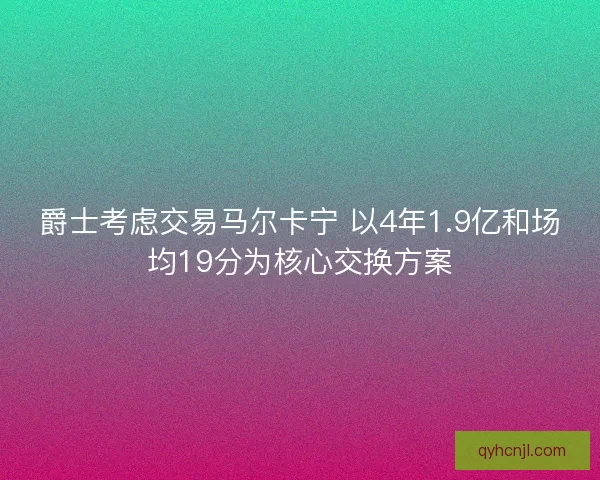 爵士考虑交易马尔卡宁 以4年1.9亿和场均19分为核心交换方案