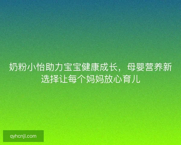 奶粉小怡助力宝宝健康成长，母婴营养新选择让每个妈妈放心育儿