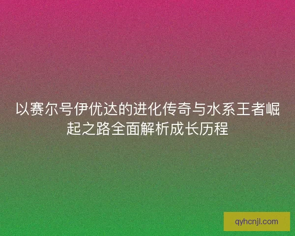 以赛尔号伊优达的进化传奇与水系王者崛起之路全面解析成长历程