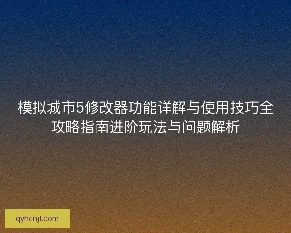 模拟城市5修改器功能详解与使用技巧全攻略指南进阶玩法与问题解析