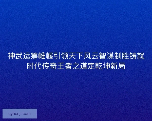 神武运筹帷幄引领天下风云智谋制胜铸就时代传奇王者之道定乾坤新局