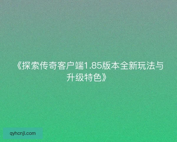 《探索传奇客户端1.85版本全新玩法与升级特色》
