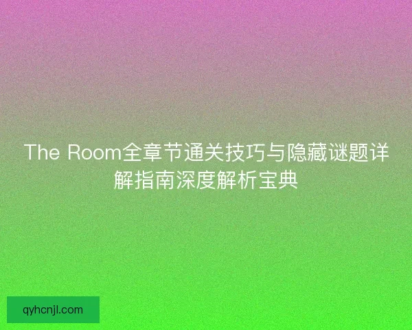 The Room全章节通关技巧与隐藏谜题详解指南深度解析宝典