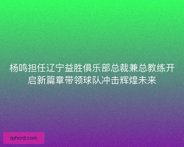 杨鸣担任辽宁益胜俱乐部总裁兼总教练开启新篇章带领球队冲击辉煌未来