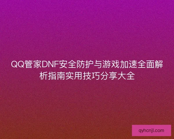 QQ管家DNF安全防护与游戏加速全面解析指南实用技巧分享大全