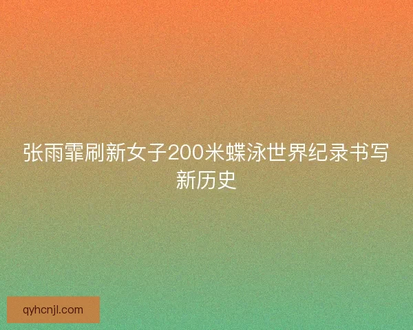 张雨霏刷新女子200米蝶泳世界纪录书写新历史