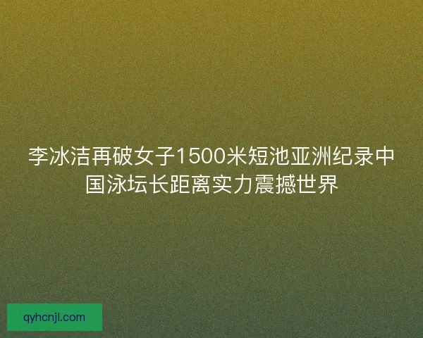 李冰洁再破女子1500米短池亚洲纪录中国泳坛长距离实力震撼世界