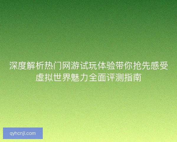 深度解析热门网游试玩体验带你抢先感受虚拟世界魅力全面评测指南