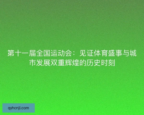 第十一届全国运动会：见证体育盛事与城市发展双重辉煌的历史时刻
