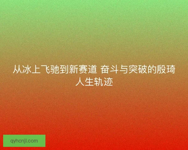 从冰上飞驰到新赛道 奋斗与突破的殷琦人生轨迹