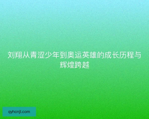 刘翔从青涩少年到奥运英雄的成长历程与辉煌跨越