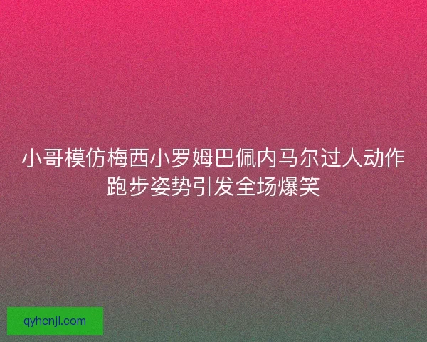 小哥模仿梅西小罗姆巴佩内马尔过人动作跑步姿势引发全场爆笑