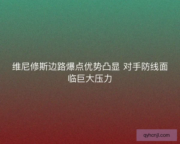 维尼修斯边路爆点优势凸显 对手防线面临巨大压力
