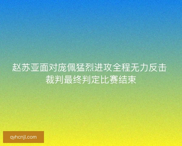 赵苏亚面对庞佩猛烈进攻全程无力反击 裁判最终判定比赛结束