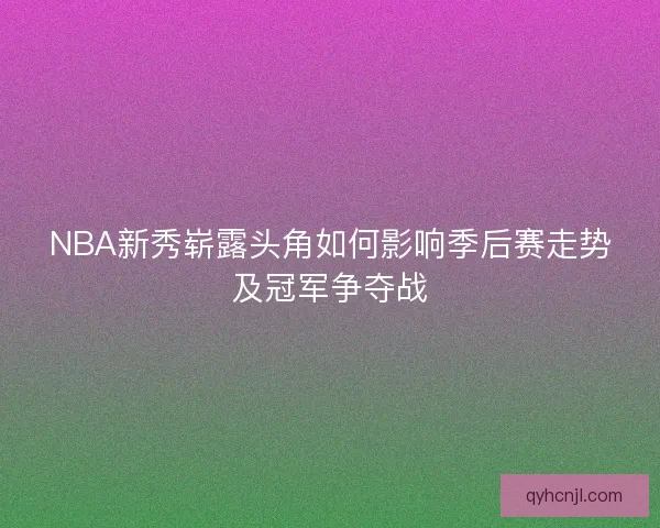 NBA新秀崭露头角如何影响季后赛走势及冠军争夺战 NBA新秀崭露头角如何影响季后赛走势及冠军争夺战