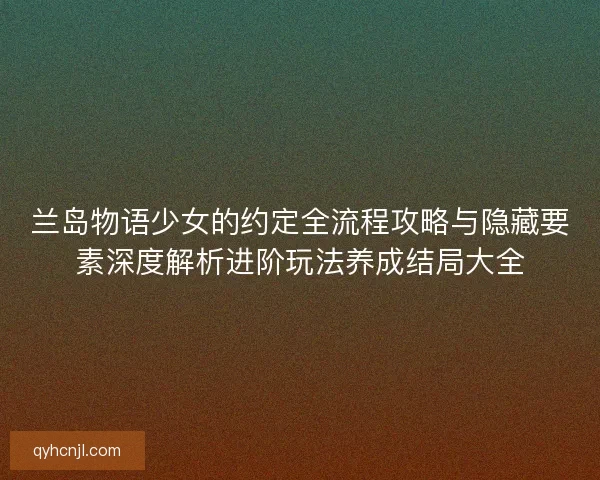兰岛物语少女的约定全流程攻略与隐藏要素深度解析进阶玩法养成结局大全 兰岛物语少女的约定全流程攻略与隐藏要素深度解析进阶玩法养成结局大全
