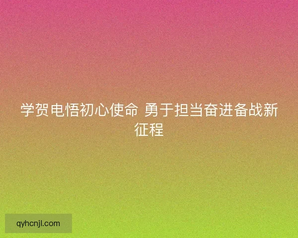 学贺电悟初心使命 勇于担当奋进备战新征程